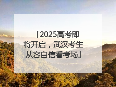 2025高考即将开启，武汉考生从容自信看考场