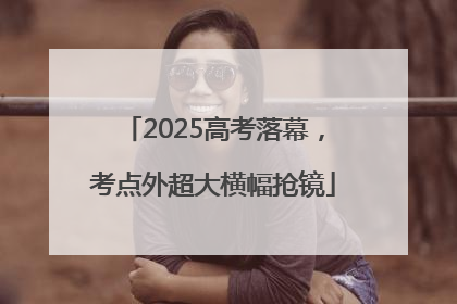 2025高考落幕，考点外超大横幅抢镜