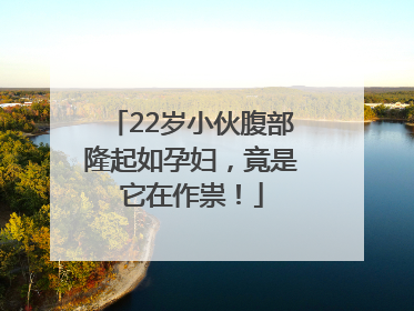 22岁小伙腹部隆起如孕妇，竟是它在作祟！