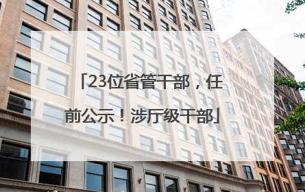 23位省管干部，任前公示！涉厅级干部