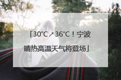 30℃↗36℃！宁波晴热高温天气将登场