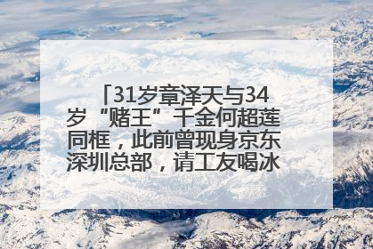 31岁章泽天与34岁“赌王”千金何超莲同框，此前曾现身京东深圳总部，请工友喝冰饮，点了300多杯