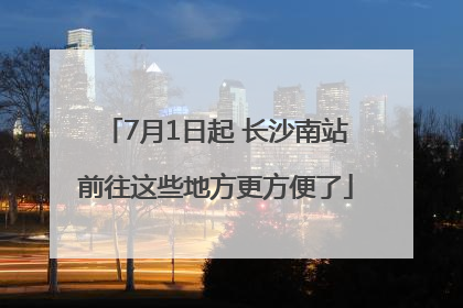7月1日起 长沙南站前往这些地方更方便了