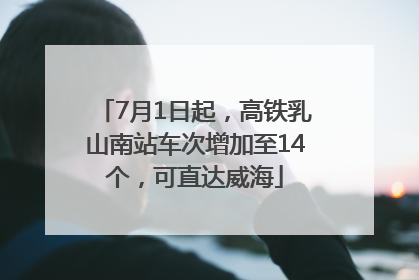 7月1日起，高铁乳山南站车次增加至14个，可直达威海