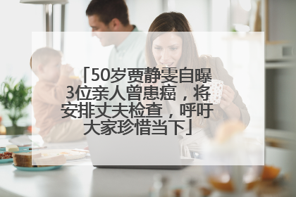 50岁贾静雯自曝3位亲人曾患癌，将安排丈夫检查，呼吁大家珍惜当下