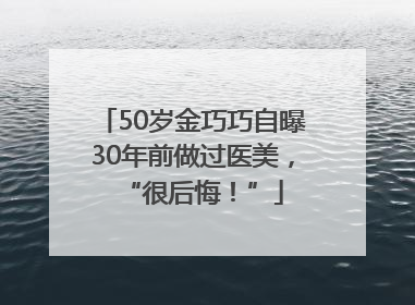 50岁金巧巧自曝30年前做过医美，“很后悔！”