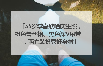 55岁李嘉欣晒庆生照，粉色蕾丝裙、黑色深V吊带，两套装扮秀好身材