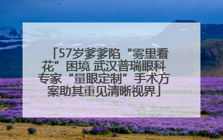 57岁爹爹陷“雾里看花”困境 武汉普瑞眼科专家“量眼定制”手术方案助其重见清晰视界