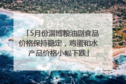 5月份淄博粮油副食品价格保持稳定，鸡蛋和水产品价格小幅下跌