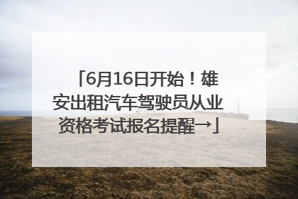 6月16日开始！雄安出租汽车驾驶员从业资格考试报名提醒→