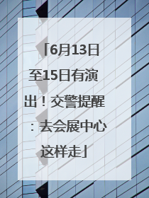 6月13日至15日有演出！交警提醒：去会展中心这样走
