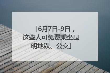 6月7日-9日，这些人可免费乘坐昆明地铁、公交