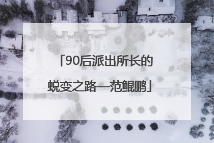 90后派出所长的蜕变之路—范鲲鹏