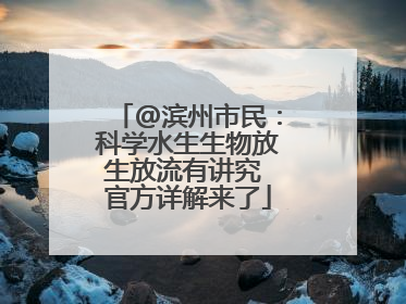 @滨州市民：科学水生生物放生放流有讲究 官方详解来了
