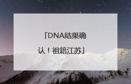 DNA结果确认！祖籍江苏