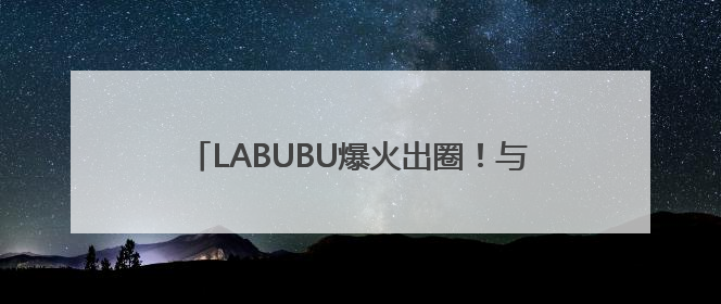LABUBU爆火出圈！与泡泡玛特合作有无业务合作？多家A股公司密集回应