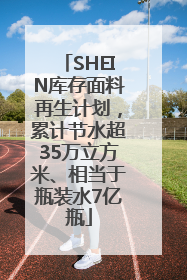 SHEIN库存面料再生计划，累计节水超35万立方米、相当于瓶装水7亿瓶